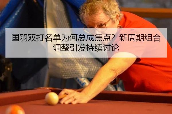 国羽双打名单为何总成焦点？新周期组合调整引发持续讨论（ayx）