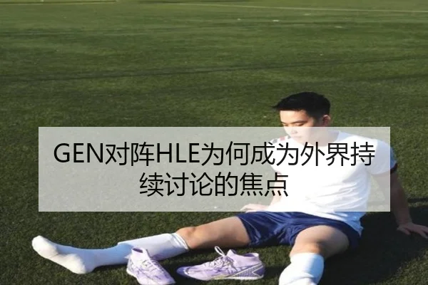 GEN对阵HLE为何成为外界持续讨论的焦点 - ayx